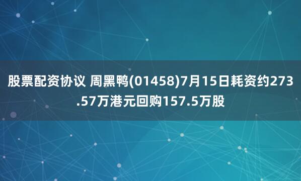 股票配资协议 周黑鸭(01458)7月15日耗资约273.57万港元回购157.5万股
