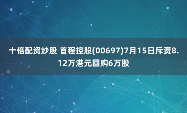 十倍配资炒股 首程控股(00697)7月15日斥资8.12万港元回购6万股