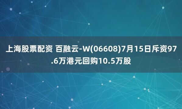 上海股票配资 百融云-W(06608)7月15日斥资97.6万港元回购10.5万股