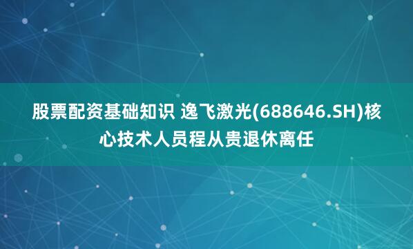 股票配资基础知识 逸飞激光(688646.SH)核心技术人员程从贵退休离任