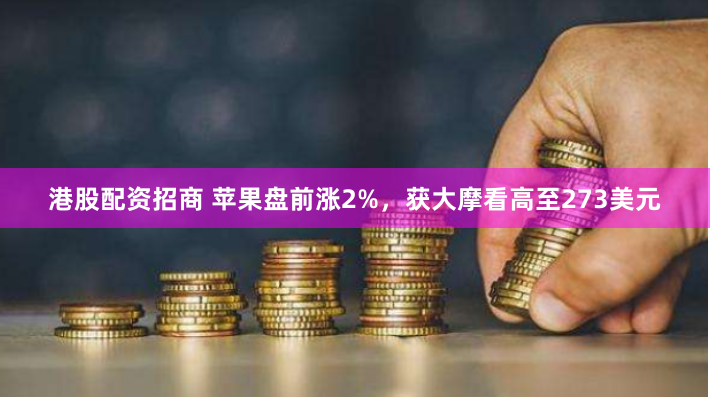 港股配资招商 苹果盘前涨2%，获大摩看高至273美元