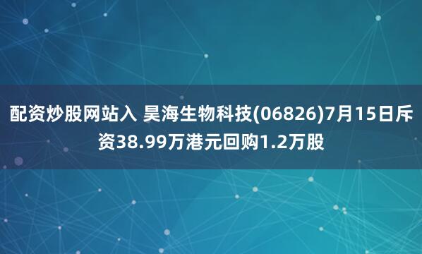 配资炒股网站入 昊海生物科技(06826)7月15日斥资38.99万港元回购1.2万股