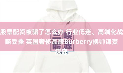 股票配资被骗了怎么办 行业低迷、高端化战略受挫 英国奢侈品牌Burberry换帅谋变
