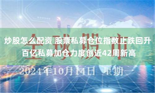 炒股怎么配资 股票私募仓位指数止跌回升 百亿私募加仓力度创近42周新高
