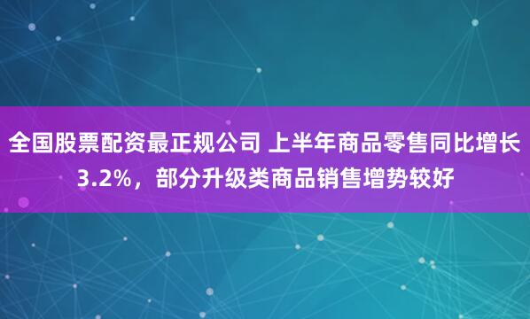 全国股票配资最正规公司 上半年商品零售同比增长3.2%，部分升级类商品销售增势较好