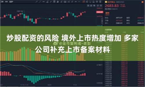 炒股配资的风险 境外上市热度增加 多家公司补充上市备案材料