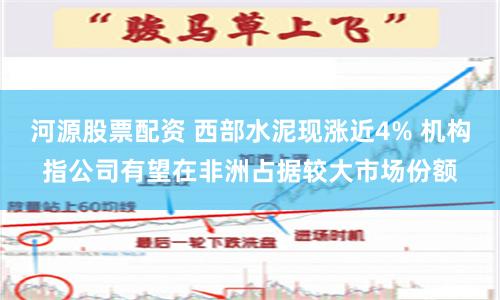 河源股票配资 西部水泥现涨近4% 机构指公司有望在非洲占据较大市场份额