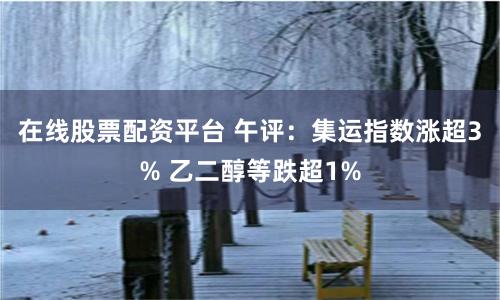 在线股票配资平台 午评：集运指数涨超3% 乙二醇等跌超1%