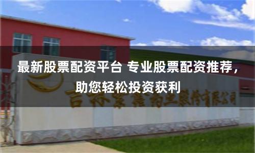 最新股票配资平台 专业股票配资推荐，助您轻松投资获利