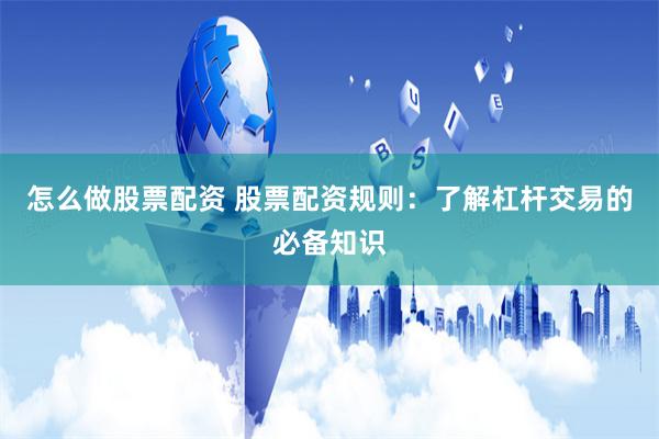 怎么做股票配资 股票配资规则：了解杠杆交易的必备知识