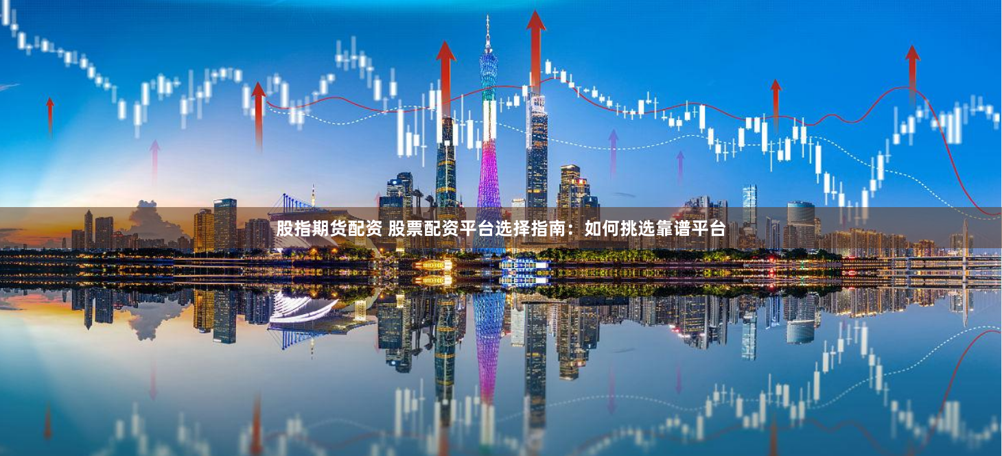 股指期货配资 股票配资平台选择指南：如何挑选靠谱平台