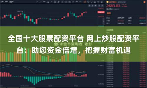 全国十大股票配资平台 网上炒股配资平台：助您资金倍增，把握财富机遇