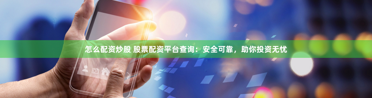 怎么配资炒股 股票配资平台查询：安全可靠，助你投资无忧