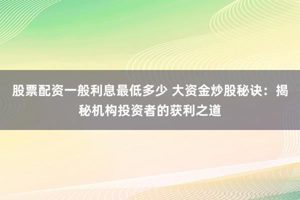 股票配资一般利息最低多少 大资金炒股秘诀：揭秘机构投资者的获利之道