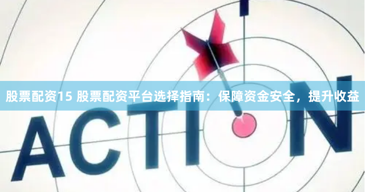 股票配资15 股票配资平台选择指南：保障资金安全，提升收益