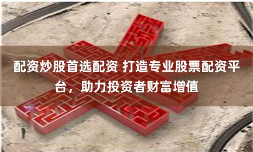 配资炒股首选配资 打造专业股票配资平台，助力投资者财富增值