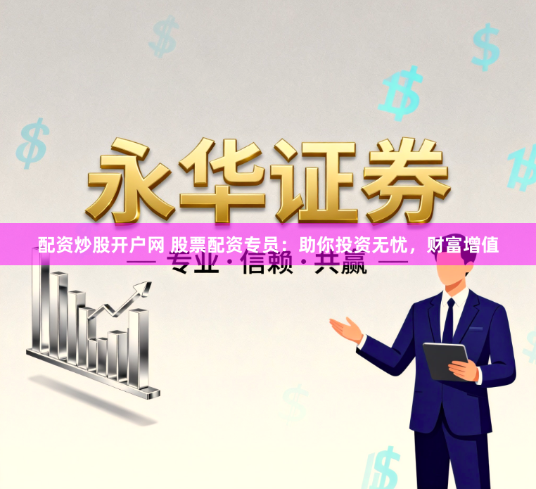 配资炒股开户网 股票配资专员：助你投资无忧，财富增值