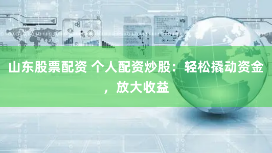 山东股票配资 个人配资炒股：轻松撬动资金，放大收益