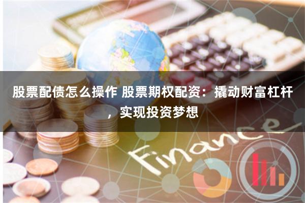 股票配债怎么操作 股票期权配资：撬动财富杠杆，实现投资梦想