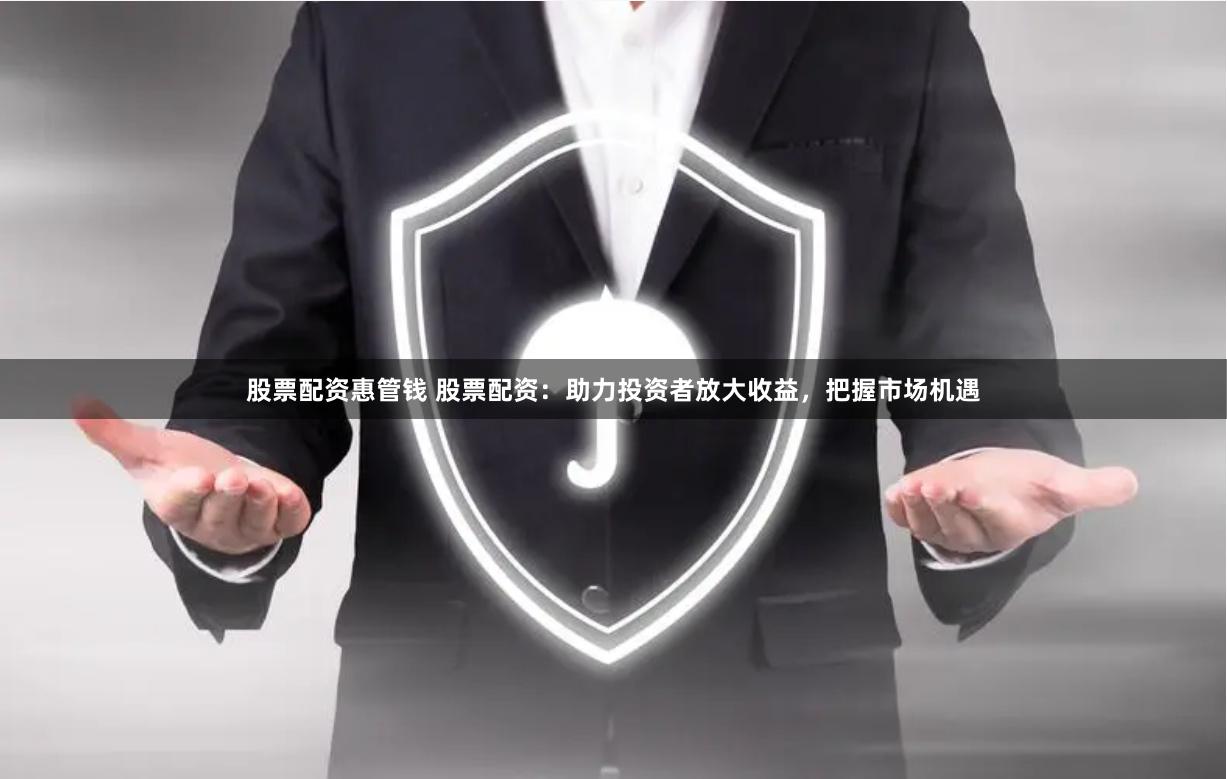 股票配资惠管钱 股票配资：助力投资者放大收益，把握市场机遇