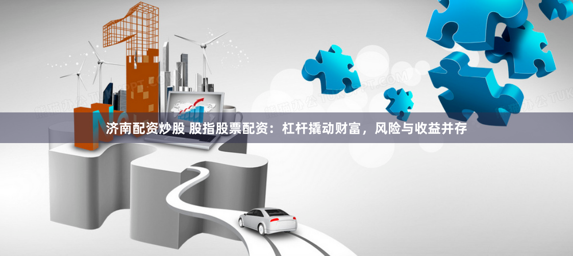 济南配资炒股 股指股票配资：杠杆撬动财富，风险与收益并存