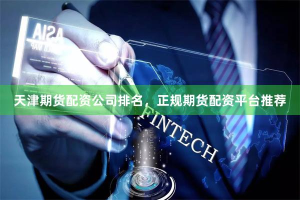 天津期货配资公司排名，正规期货配资平台推荐