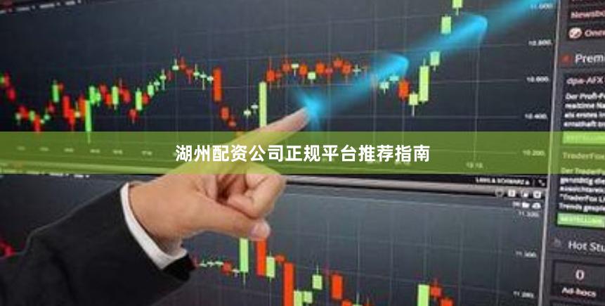 湖州配资公司正规平台推荐指南