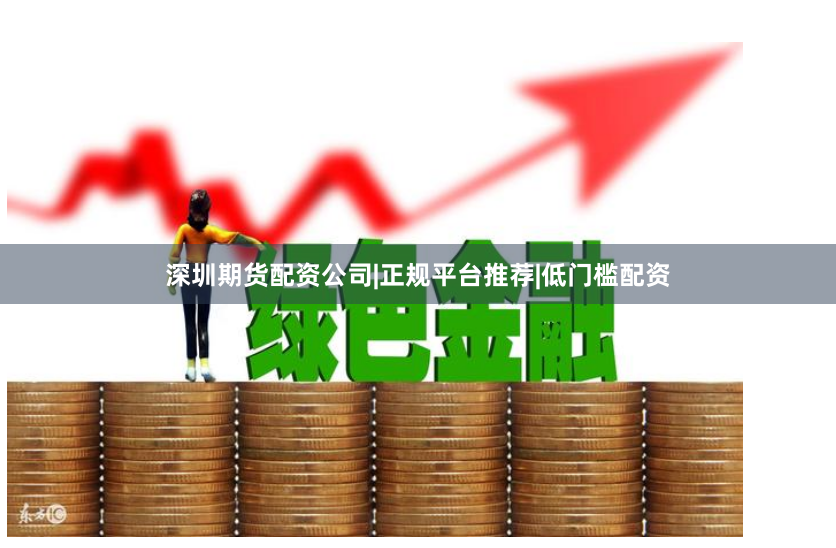 深圳期货配资公司|正规平台推荐|低门槛配资