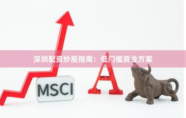 深圳配资炒股指南：低门槛资金方案