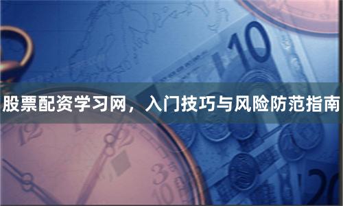 股票配资学习网，入门技巧与风险防范指南
